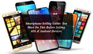 Smartphone Selling Guide: You Must Do This Before Selling iOS & Android Devices