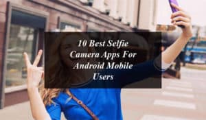 10 Best Selfie Camera Apps For Android Mobile Users