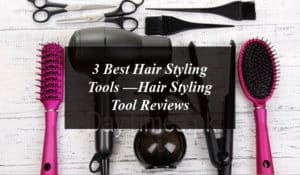 3 Best Hair Styling Tools —Hair Styling Tool Reviews