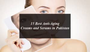 15 Best Anti-Aging Creams and Serums in Pakistan