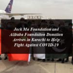 Jack Ma Foundation and Alibaba Foundation Donation Arrives in Karachi to Help Fight Against COVID-19