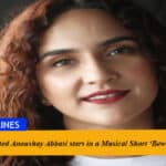 Multi-talented Anoushay Abbasi stars in a Musical Short ‘Bewafa’